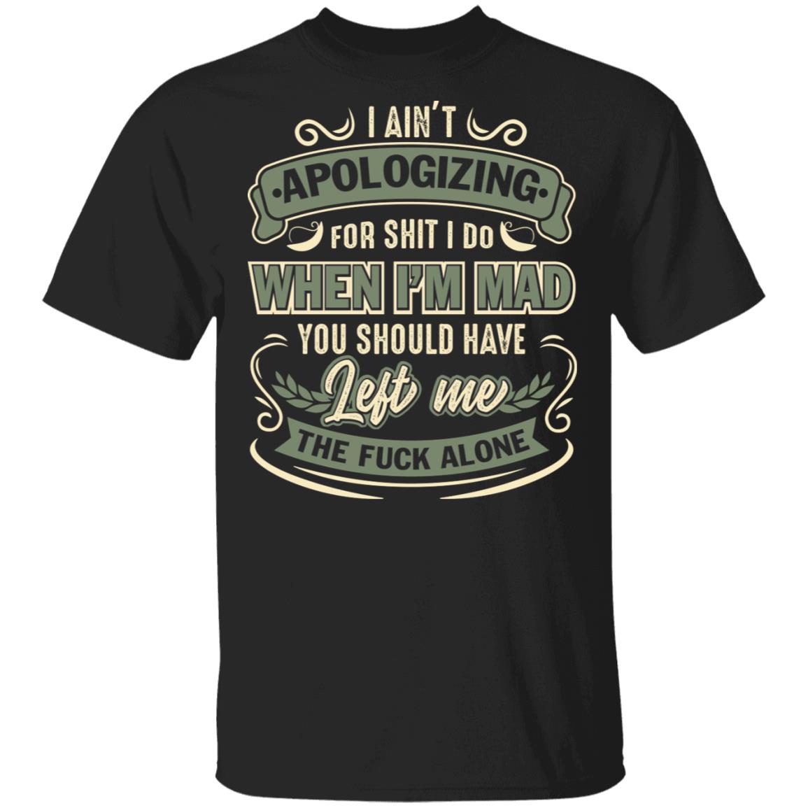I Ain't Apologizing For Shit I Do When I'm Mad You Should Have Left Me The Fuck Alone T-Shirt-Sarcastic Shirt, Black, Unisex T-Shirt