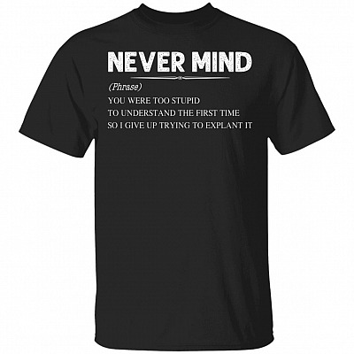 Never Mind You Were Too Stupid To Understand The First Time So I Give Up Trying To Explain It Funny T-Shirt, Black, Unisex T-Shirt