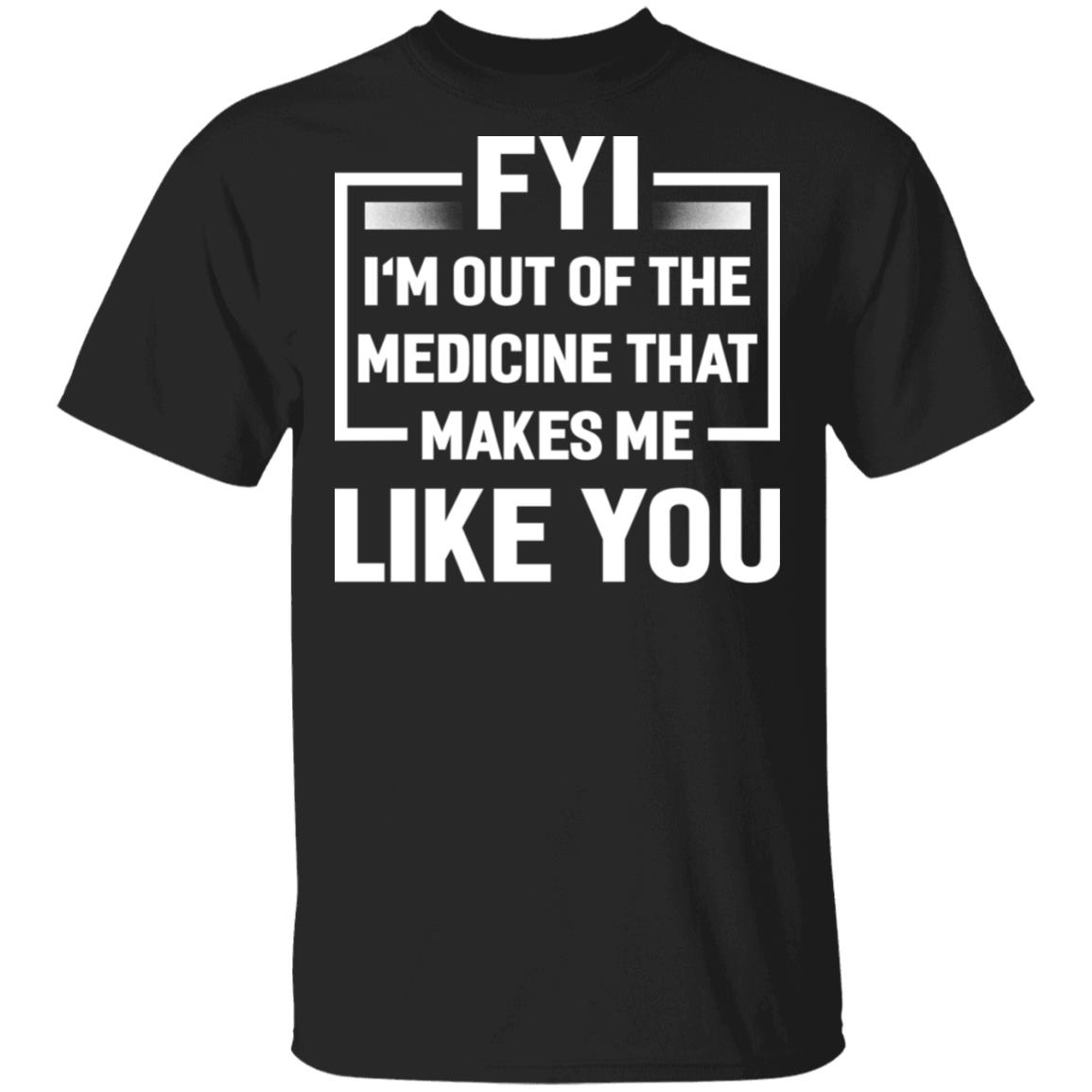 FYI I'm Out Of The Medicine That Makes Me Like You T-Shirt, Black, Unisex T-Shirt