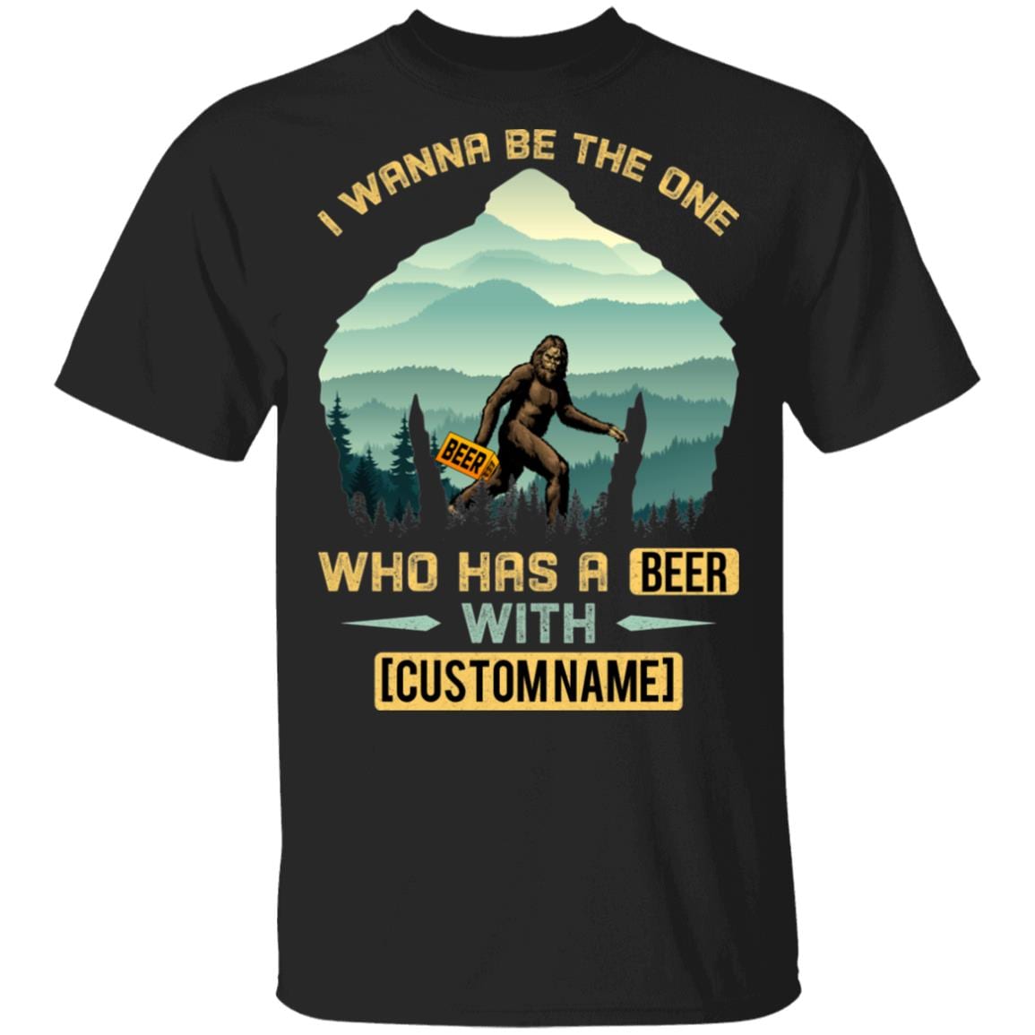 Personalized I Wanna Be The One Who Has A Beer With Funny Bigfoot Carrying Beer T-Shirt - Beer Lover Shirt, Black, Unisex T-Shirt