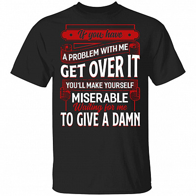 If You Have a Problem With Me Get Over It Waiting For Me To Give A Damn T-Shirt - Funny Saying Shirt, Black, Unisex T-Shirt