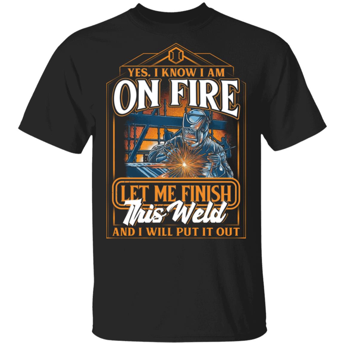 I Know I Am On Fire Let Me Finish This Weld And I Will Put It Out T-Shirt - Funny Saying Welding For Men Gift, Black, Unisex T-Shirt