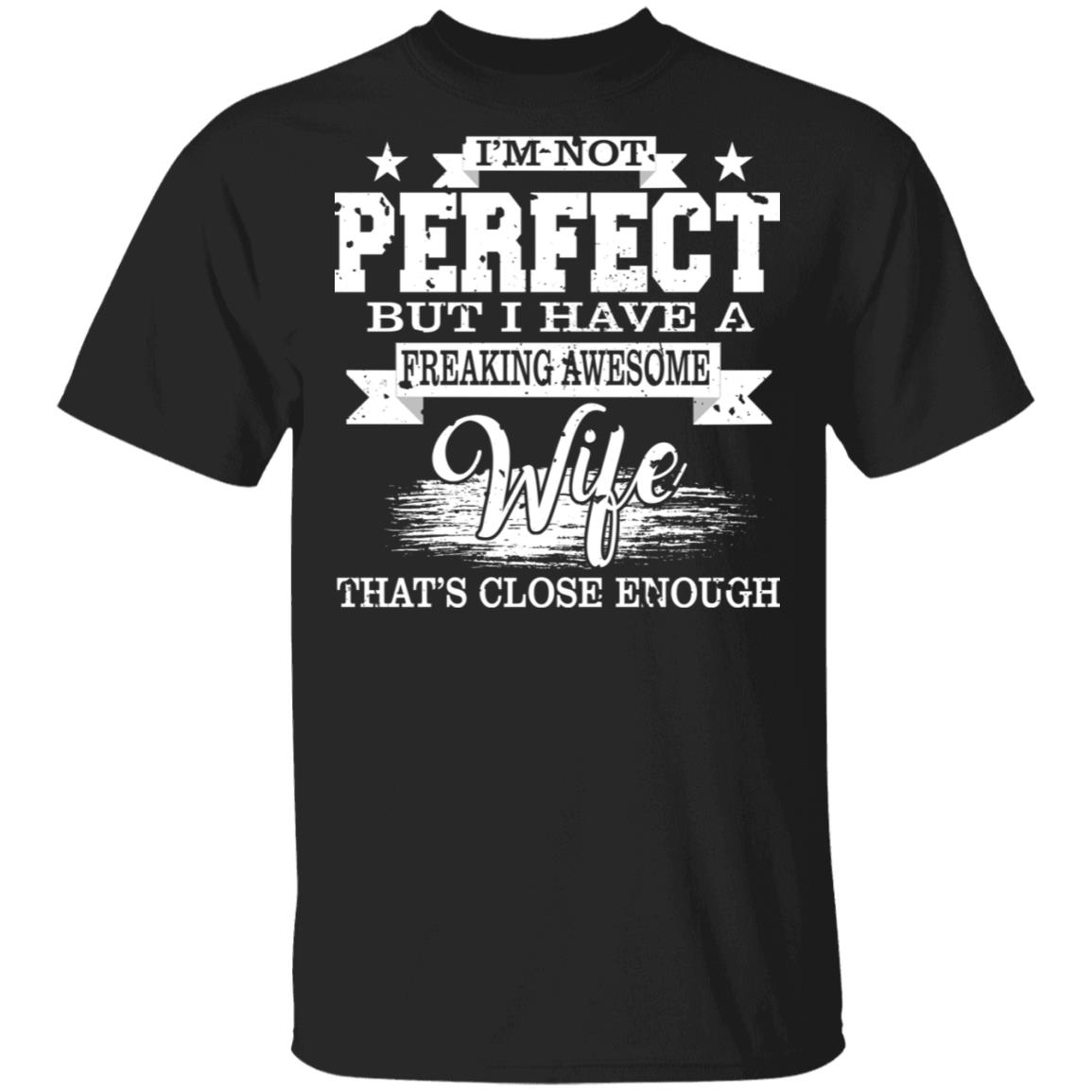 I'm Not Perfect But I Have A Freaking Awesome Wife That's Close Enough T-Shirt, Black, Unisex T-Shirt I'm Not Perfect But I Have A Freaking Awesome Wife That's Close Enough T-Shirt, Black, Unisex T-Shirt