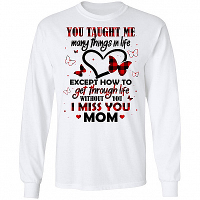 You Taught Me Many Things In Life Except How To Get Through Life Without You I Miss You Mom Hoodie - Long Sleeve, White, Long Sleeve