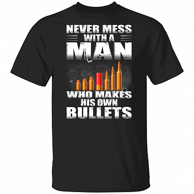 Never Mess With A Man Who Make His Own Bullets Shirt - Gun Lover Shirt, Black, Unisex T-Shirt