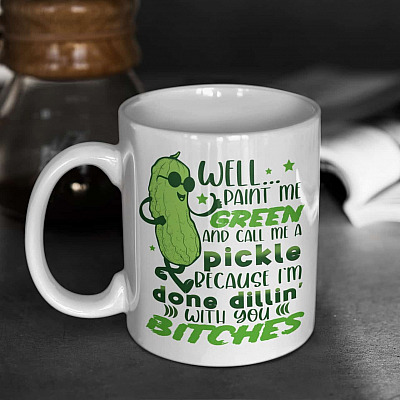 Well Paint Me Green And Call Me A Pickle Because I'm Done Dillin' With You Bitches Ceramic Coffee Mug - Water Bottle