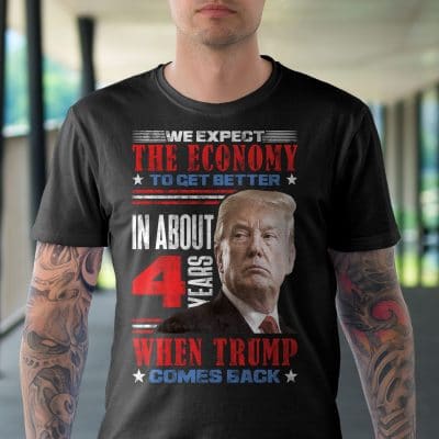 Alternative view of We Expect The Economy To Get Better In About 4 Years When Trump Comes Back T-Shirt - Support Trump Shirt