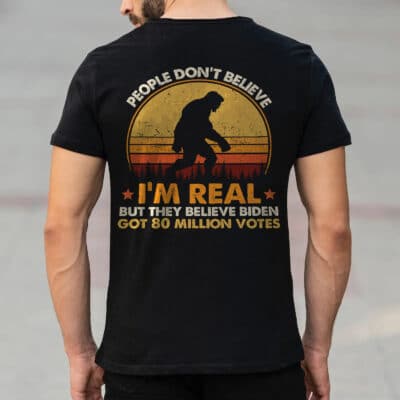People Don't Believe I'm Real But They Believe Biden Got 80 Million Votes Funny Bigfoot Vintage Print On Back T-Shirt Only