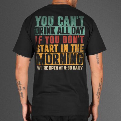You Can't Drink All Day If You Don't Start In The Morning Print On Back T-Shirt