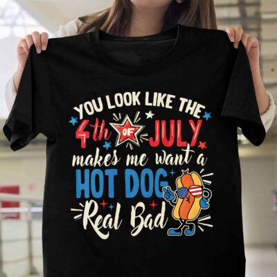You Look Like The 4th of July Makes Me Want A Hot Dog Real Bad Funny T-Shirt