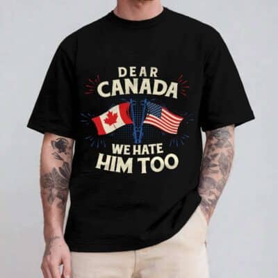 Dear Canada We Hate Him Too Political Protest T-Shirt