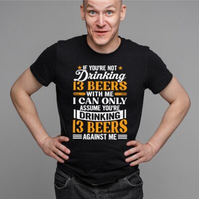 If You're Not Drinking 13 Beers With Me I Can Only Assume You're Drinking 13 Beers Against Me Funny Beer Lover T-Shirt