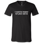 I Could Be Meaner But Jesus Said No T-Shirt - V-Neck Shirt, Black, V-Neck T-Shirt