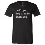Tell Your Dog I Said Fuck ICE Shirt, Funny Anti ICE T-Shirt, Immigration Rights Dog Lover Tee, Black, V-Neck T-Shirt Tell Your Dog I Said Fuck ICE Shirt, Funny Anti ICE T-Shirt, Immigration Rights Dog Lover Tee, Black, V-Neck T-Shirt