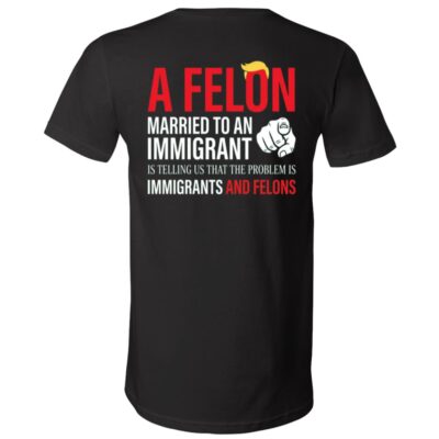 A Felon Married to an Immigrant Shirt, Funny Anti Trump Political Satire Back Print Unisex T-Shirt & V-Neck, Black, V-Neck T-Shirt